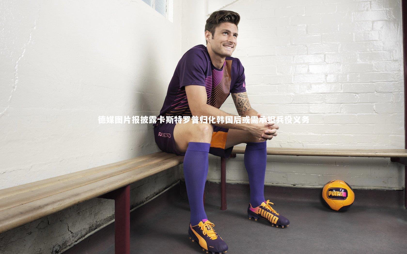 德媒图片报披露卡斯特罗普归化韩国后或需承担兵役义务