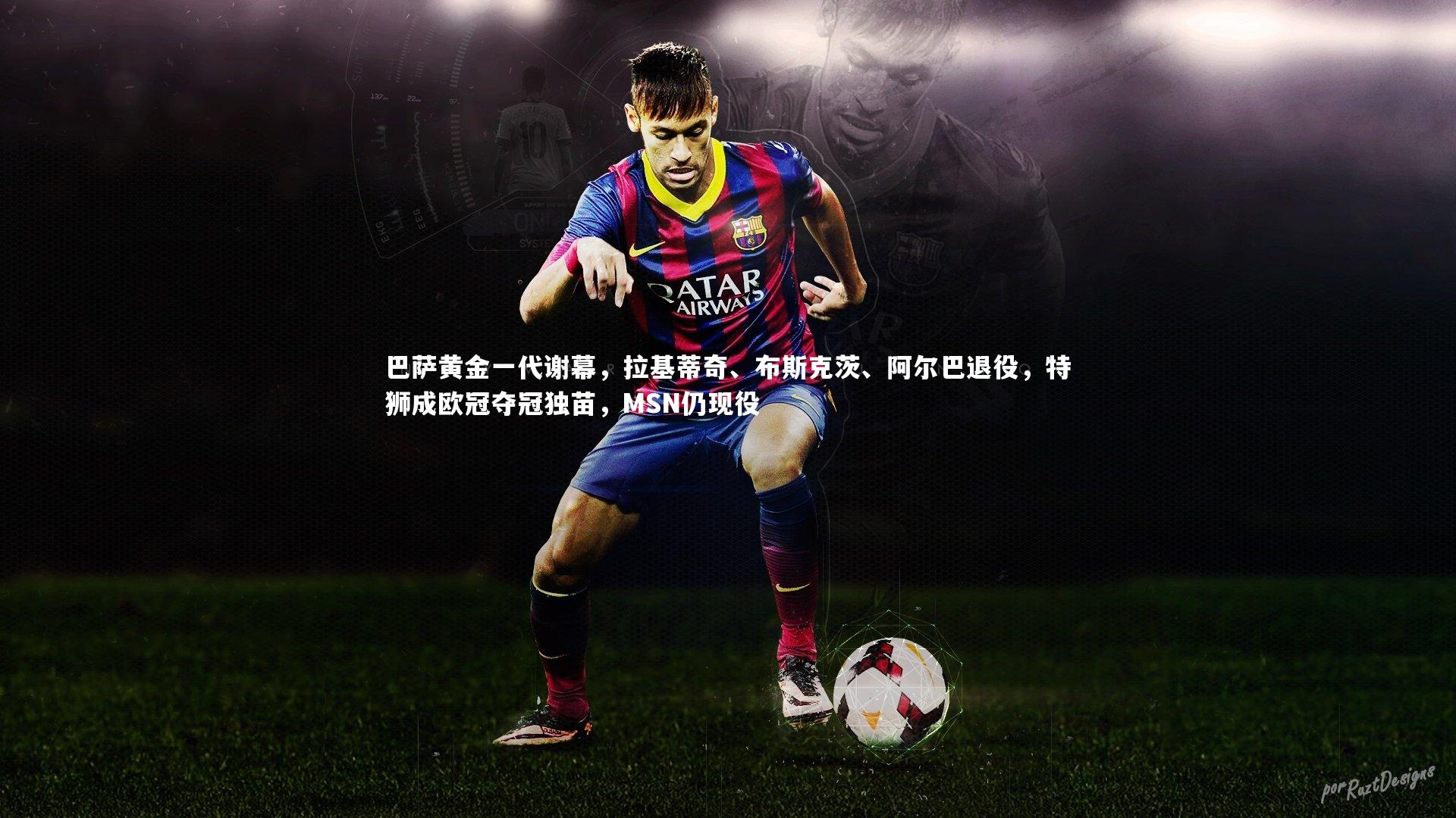 j9九游会官网：巴萨黄金一代谢幕，拉基蒂奇、布斯克茨、阿尔巴退役，特狮成欧冠夺冠独苗，MSN仍现役