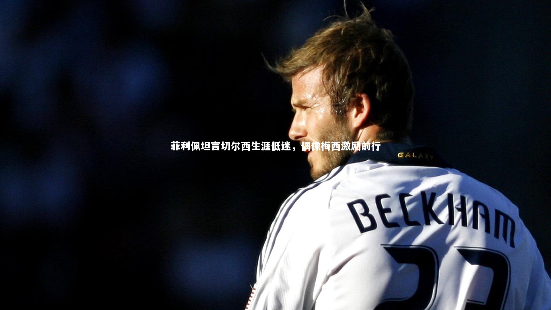 菲利佩坦言切尔西生涯低迷,偶像梅西激励前行