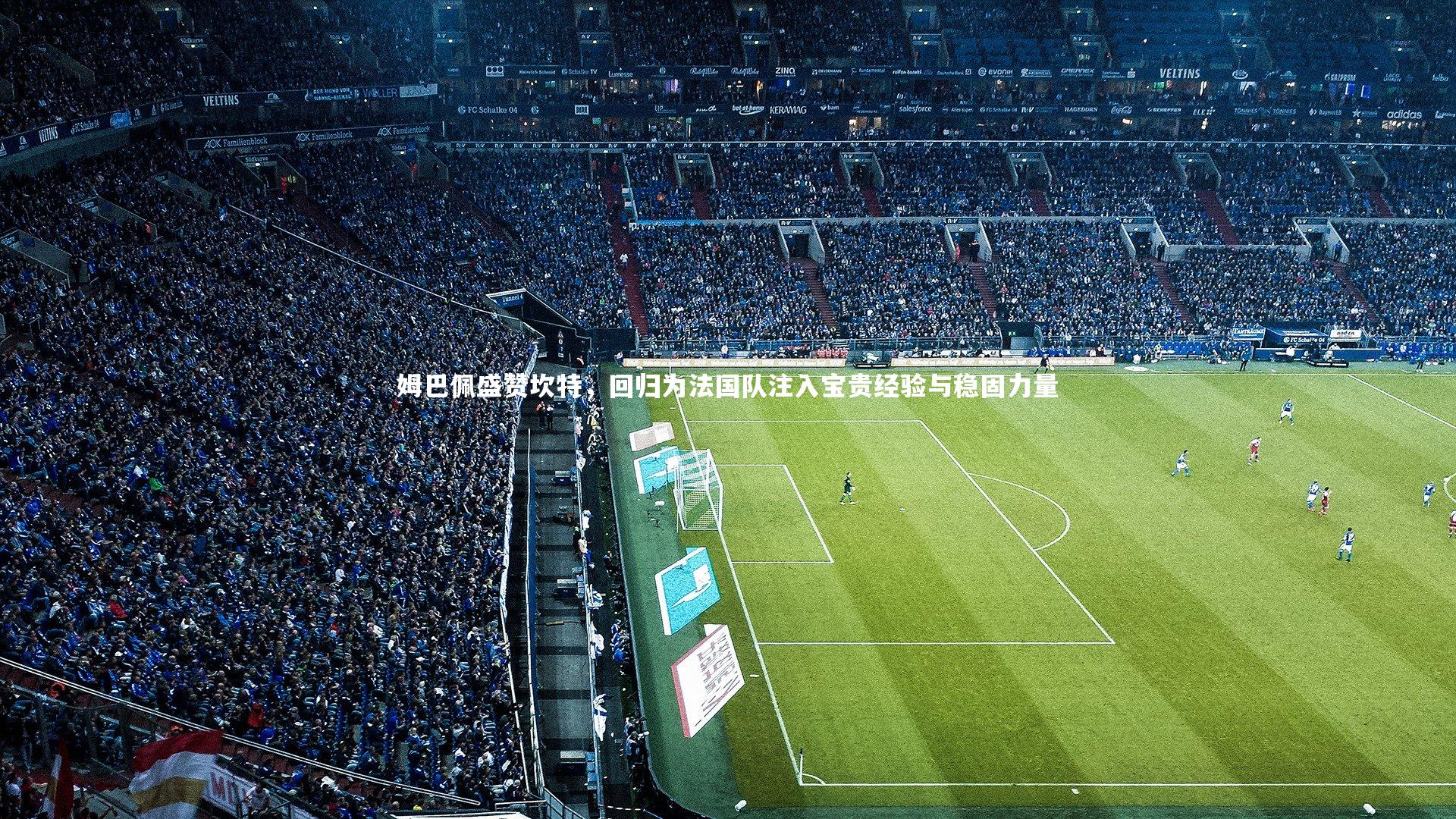 姆巴佩盛赞坎特,回归为法国队注入宝贵经验与稳固力量