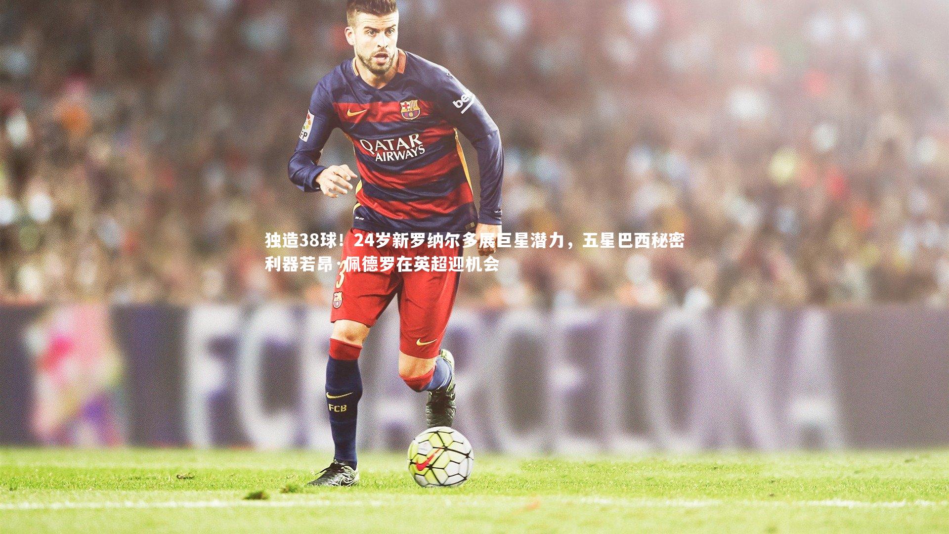 【j9九游会官网登录】独造38球！24岁新罗纳尔多展巨星潜力，五星巴西秘密利器若昂·佩德罗在英超迎机会