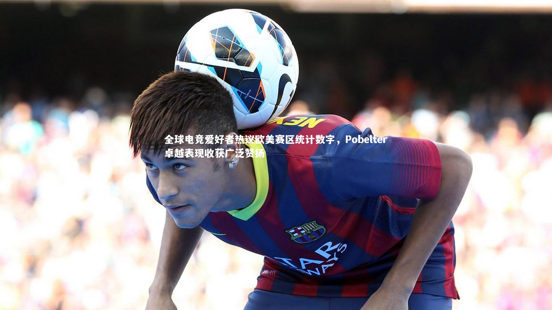 九游会j9官网：全球电竞爱好者热议欧美赛区统计数字，Pobelter卓越表现收获广泛赞扬