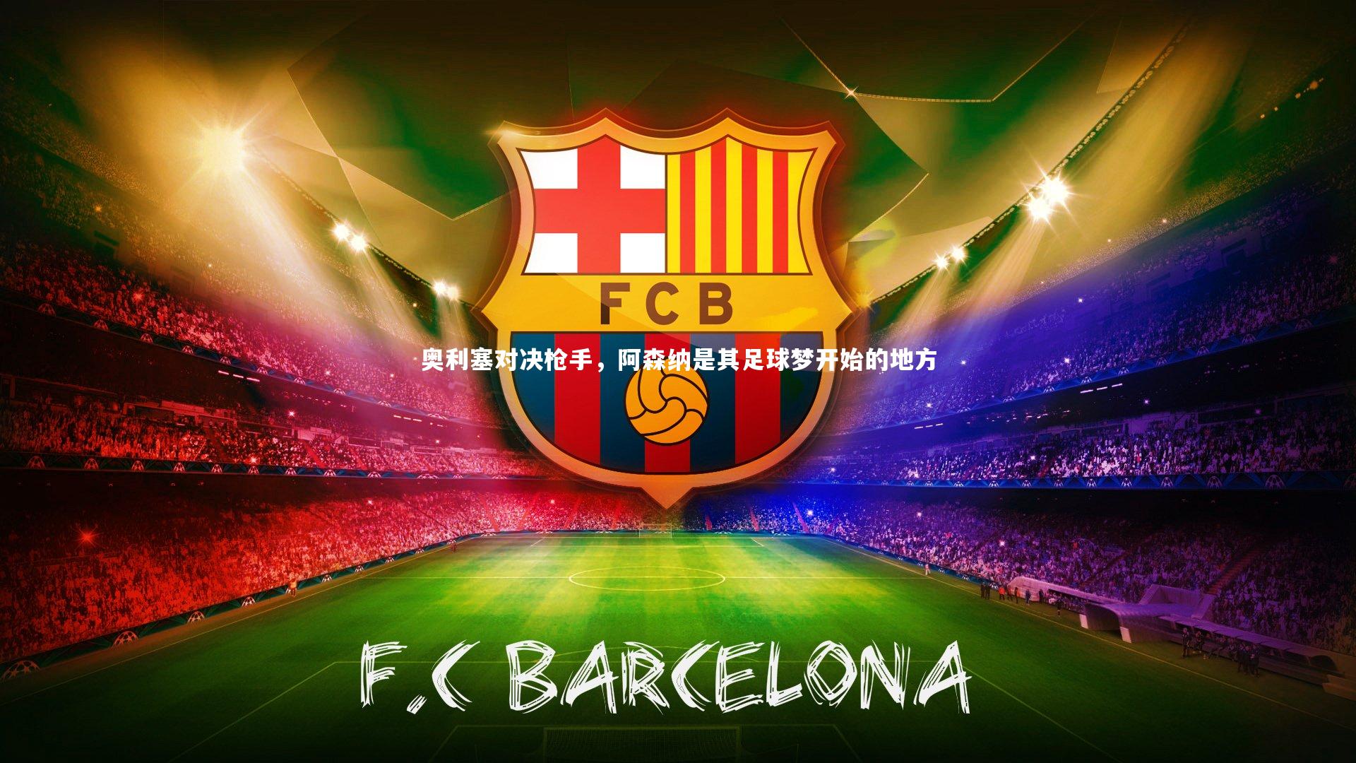 九游会j9-奥利塞对决枪手，阿森纳是其足球梦开始的地方