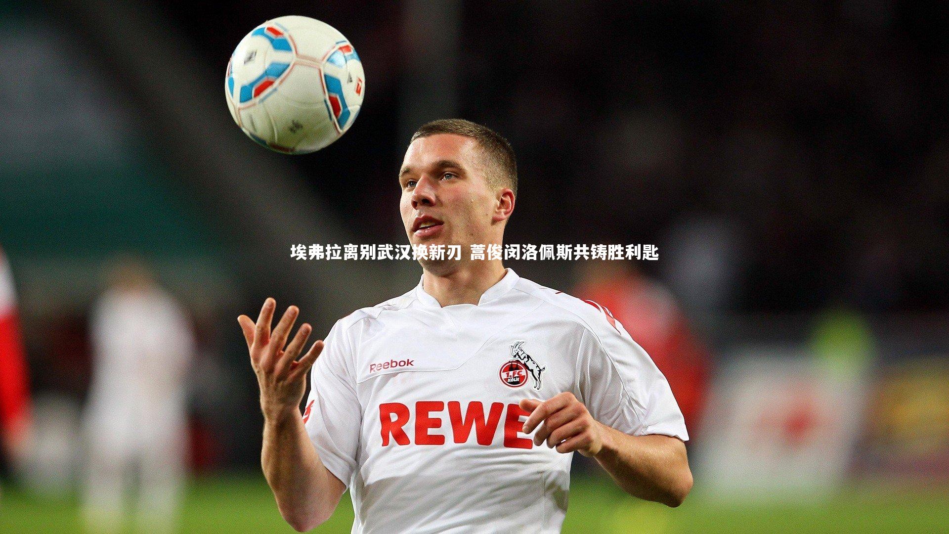 j9九游会官网登录_埃弗拉离别武汉换新刃 蒿俊闵洛佩斯共铸胜利匙