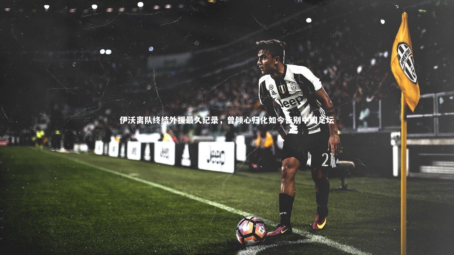 j9九游会官网登录：伊沃离队终结外援最久纪录，曾倾心归化如今告别中国足坛