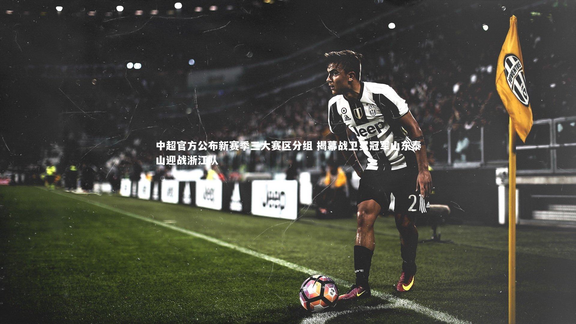 j9九游会官网登录_中超官方公布新赛季三大赛区分组 揭幕战卫冕冠军山东泰山迎战浙江队